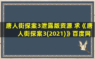 唐人街探案3泄露版资源 求《唐人街探案3(2021)》百度网盘在线资源,是王宝强主演的